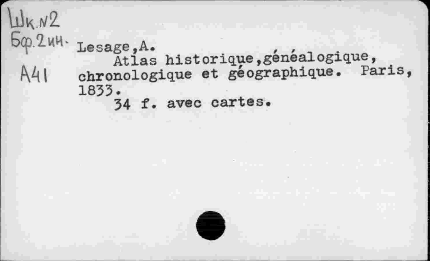 ﻿\Jk.iv2
6(р.2иЧ- Lesage,А.	, ,
Atlas historique,généalogique, Ml chronologique et géographique. Paris 1853.
54 f. avec cartes.